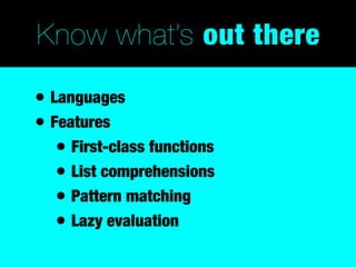 Know what’s out there

• Languages
• Features
   • First-class functions
   • List comprehensions
   • Pattern matching
   • Lazy evaluation
 