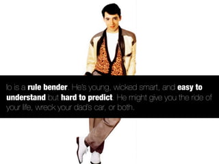 Io is a rule bender. He’s young, wicked smart, and easy to
understand but hard to predict. He might give you the ride of
your life, wreck your dad’s car, or both.
 