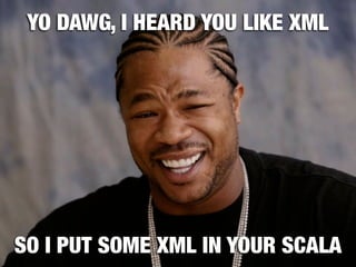 YO DAWG, I HEARD YOU LIKE XML




SO I PUT SOME XML IN YOUR SCALA
 