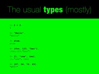 The usual types (mostly)
1> 2 + 2.
4

2> "Hello".
"Hello"

3> atom.
atom

4> {foo, 123, "bar"}.
{foo,123,"bar"}

5> [1, "one", two].
[1,"one", two]

6> [87, 84, 70, 63].
"WTF?"
 