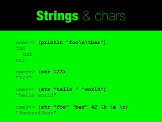 Strings & chars
user=> (println "foontbar")
foo
  bar
nil

user=> (str 123)
"123"

user=> (str "hello " "world")
"hello world"

user=> (str "foo" "bar" 42 b a z)
"foobar42baz"
 