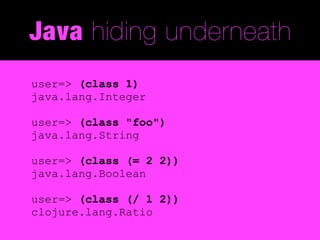 Java hiding underneath
user=> (class 1)
java.lang.Integer

user=> (class "foo")
java.lang.String

user=> (class (= 2 2))
java.lang.Boolean

user=> (class (/ 1 2))
clojure.lang.Ratio
 