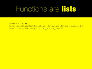 Functions are lists
user=> (1 2 3)
java.lang.ClassCastException: java.lang.Integer cannot be
cast to clojure.lang.IFn (NO_SOURCE_FILE:0)
 
