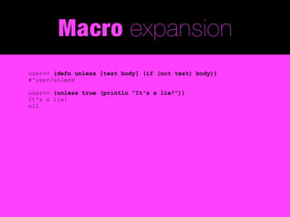 Macro expansion
user=> (defn unless [test body] (if (not test) body))
#'user/unless

user=> (unless true (println "It's a lie!"))
It's a lie!
nil
 