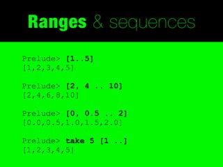 Ranges & sequences
Prelude> [1..5]
[1,2,3,4,5]

Prelude> [2, 4 .. 10]
[2,4,6,8,10]

Prelude> [0, 0.5 .. 2]
[0.0,0.5,1.0,1.5,2.0]

Prelude> take 5 [1 ..]
[1,2,3,4,5]
 