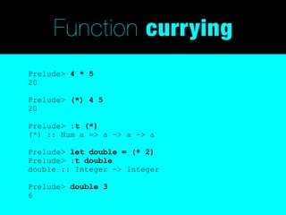Function currying
Prelude> 4 * 5
20

Prelude> (*) 4 5
20

Prelude> :t (*)
(*) :: Num a => a -> a -> a

Prelude> let double = (* 2)
Prelude> :t double
double :: Integer -> Integer

Prelude> double 3
6
 