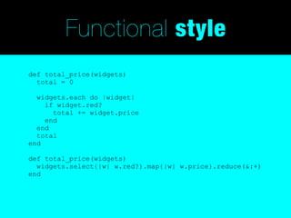 Functional style
def total_price(widgets)
  total = 0

  widgets.each do |widget|
    if widget.red?
      total += widget.price
    end
  end
  total
end

def total_price(widgets)
  widgets.select{|w| w.red?}.map{|w| w.price}.reduce(&:+)
end
 