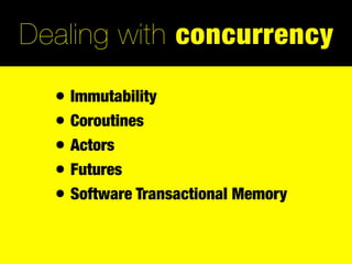 Dealing with concurrency

  • Immutability
  • Coroutines
  • Actors
  • Futures
  • Software Transactional Memory
 