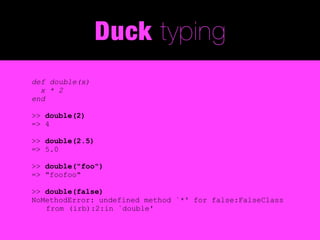 Duck typing
def double(x)
  x * 2
end

>> double(2)
=> 4

>> double(2.5)
=> 5.0

>> double("foo")
=> "foofoo"

>> double(false)
NoMethodError: undefined method `*' for false:FalseClass
   from (irb):2:in `double'
 