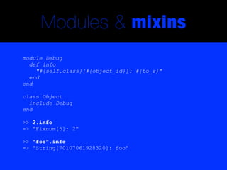 Modules & mixins
module Debug
  def info
    "#{self.class}[#{object_id}]: #{to_s}"
  end
end

class Object
  include Debug
end

>> 2.info
=> "Fixnum[5]: 2"

>> "foo".info
=> "String[70107061928320]: foo"
 