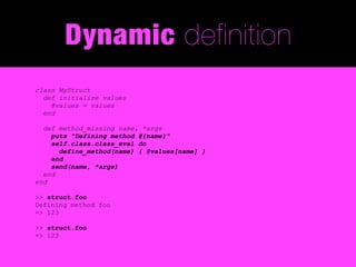 Dynamic definition
class MyStruct
  def initialize values
    @values = values
  end

  def method_missing name, *args
    puts "Defining method #{name}"
    self.class.class_eval do
      define_method(name) { @values[name] }
    end
    send(name, *args)
  end
end

>> struct.foo
Defining method foo
=> 123

>> struct.foo
=> 123
 