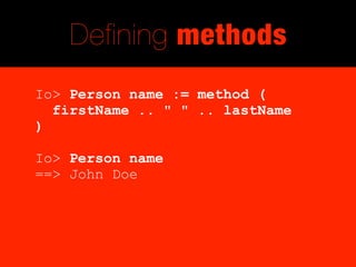 Defining methods
Io> Person name := method (
  firstName .. " " .. lastName
)

Io> Person name
==> John Doe
 