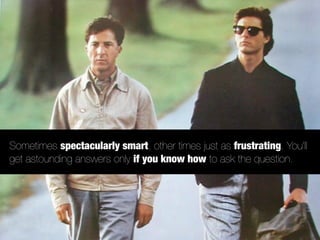 Sometimes spectacularly smart, other times just as frustrating. You’ll
get astounding answers only if you know how to ask the question.
 