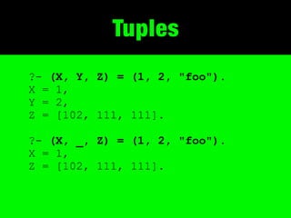 Tuples
?- (X, Y, Z) = (1, 2, "foo").
X = 1,
Y = 2,
Z = [102, 111, 111].

?- (X, _, Z) = (1, 2, "foo").
X = 1,
Z = [102, 111, 111].
 