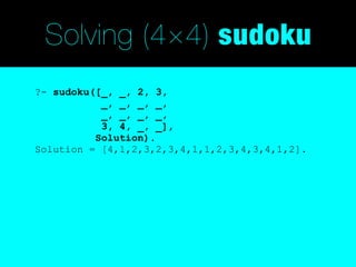 Solving (4×4) sudoku
?- sudoku([_, _, 2, 3,
           _, _, _, _,
           _, _, _, _,
           3, 4, _, _],
          Solution).
Solution = [4,1,2,3,2,3,4,1,1,2,3,4,3,4,1,2].
 