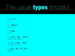 The usual types (mostly)
1> 2 + 2.
4

2> "Hello".
"Hello"

3> atom.
atom

4> {foo, 123, "bar"}.
{foo,123,"bar"}

5> [1, "one", two].
[1,"one", two]

6> [87, 84, 70, 63].
"WTF?"
 