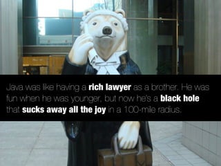 Java was like having a rich lawyer as a brother. He was
fun when he was younger, but now he’s a black hole
that sucks away all the joy in a 100-mile radius.
 