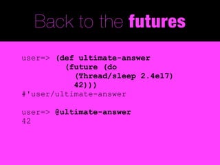 Back to the futures
user=> (def ultimate-answer
         (future (do
           (Thread/sleep 2.4e17)
           42)))
#'user/ultimate-answer

user=> @ultimate-answer
42
 