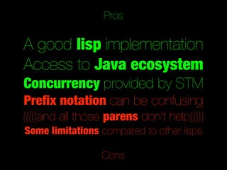 Pros

A good lisp implementation
Access to Java ecosystem
Concurrency provided by STM
Preﬁx notation can be confusing
(((((and all those parens don’t help)))))
Some limitations compared to other lisps

                 Cons
 