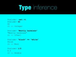 Type inference
Prelude> :set +t
Prelude> 42
42
it :: Integer

Prelude> "Mostly harmless"
"Mostly harmless"
it :: [Char]

Prelude> "black" == "white"
False
it :: Bool

Prelude> 1/2
0.5
it :: Double
 