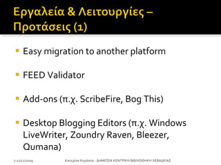 Easy migration to another platform FEED Validator Add-ons ( π.χ.  ScribeFire, Bog This) Desktop Blogging Editors ( π.χ.  Windows LiveWriter, Zoundry Raven ,  Bleezer, Qumana) 7-11/12/2009 Κατερίνα Κεράστα - ΔΗΜΟΣΙΑ ΚΕΝΤΡΙΚΗ ΒΙΒΛΙΟΘΗΚΗ ΛΕΒΑΔΕΙΑΣ 