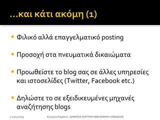 Φιλικό αλλά επαγγελματικό  posting Προσοχή στα πνευματικά δικαιώματα Προωθείστε το  blog  σας σε άλλες υπηρεσίες και ιστοσελίδες  (Twitter, Facebook etc.) Δηλώστε το σε εξειδικευμένες μηχανές αναζήτησης  blogs 7-11/12/2009 Κατερίνα Κεράστα - ΔΗΜΟΣΙΑ ΚΕΝΤΡΙΚΗ ΒΙΒΛΙΟΘΗΚΗ ΛΕΒΑΔΕΙΑΣ 