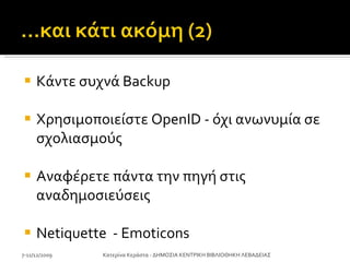 Κάντε συχνά  Backup Χρησιμοποιείστε  OpenID  - όχι ανωνυμία σε σχολιασμούς Αναφέρετε πάντα την πηγή στις αναδημοσιεύσεις Netiquette  - Emoticons 7-11/12/2009 Κατερίνα Κεράστα - ΔΗΜΟΣΙΑ ΚΕΝΤΡΙΚΗ ΒΙΒΛΙΟΘΗΚΗ ΛΕΒΑΔΕΙΑΣ 