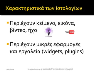 Περιέχουν κείμενο, εικόνα, βίντεο, ήχο   Περιέχουν μικρές εφαρμογές   και εργαλεία  (widgets, plugins) 7-11/12/2009 Κατερίνα Κεράστα - ΔΗΜΟΣΙΑ ΚΕΝΤΡΙΚΗ ΒΙΒΛΙΟΘΗΚΗ ΛΕΒΑΔΕΙΑΣ 