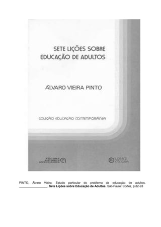 PINTO, Álvaro Vieira. Estudo particular do problema da educação de adultos.
_________________. Sete Lições sobre Educação de Adultos. São Paulo: Cortez, p.82-93
 