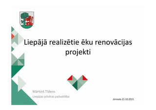 Liepājā realizētie ēku renovācijas
projekti
Mārtiņš Tīdens
Liepājas pilsētas pašvaldība
Jūrmala 21.10.2015.
 