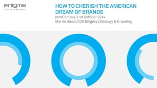 STRATEGY & BRANDING 
HOW TO CHERISH THE AMERICAN 
DREAM OF BRANDS 
InnoCampus 21st October 2014 
Martin Künzi, COO Enigma | Strategy & Branding 
 
