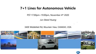 7+1 Lines for Autonomous Vehicle
PST 17:00pm~19:00pm, November 4th 2020
Jun Steed Huang
340E Middlefield Rd, Mountain View, CA94043, USA
 