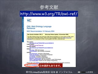 参考文献
http:/
/www.w3.org/TR/owl-ref/

日本語訳もあります。
第7回LinkedData勉強会 10/8 @ インフォコム

山本泰智

 