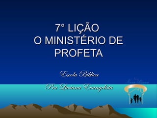 7° LIÇÃO7° LIÇÃO
O MINISTÉRIO DEO MINISTÉRIO DE
PROFETAPROFETA
Escola BiblicaEscola Biblica
Pra Luciana EvangelistaPra Luciana Evangelista
 