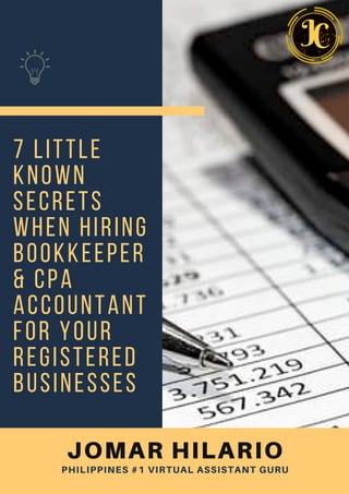 7 LITTLE
KNOWN
SECRETS
WHEN HIRING
BOOKKEEPER
& CPA
ACCOUNTANT
FOR YOUR
REGISTERED
BUSINESSES
PHILIPPINES #1 VIRTUAL ASSISTANT GURU
JOMAR HILARIO
 