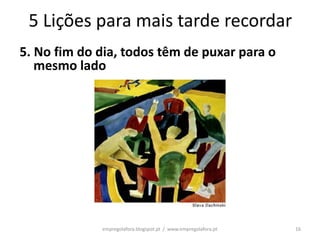 5 Lições para mais tarde recordar
5. No fim do dia, todos têm de puxar para o
   mesmo lado




             empregolafora.blogspot.pt / www.empregolafora.pt   16
 