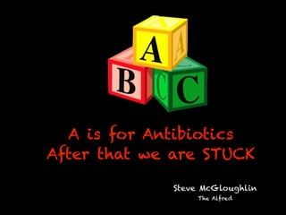 A is for Antibiotics
After that we are STUCK
Steve McGloughlin
The Alfred
 