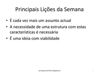 Principais Lições da Semana
• É cada vez mais um assunto actual
• A necessidade de uma estrutura com estas
  características é necessária
• É uma ideia com viabilidade




                 portuguesearchitect.blogspot.pt   7
 
