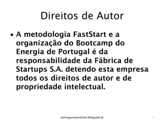 Direitos de Autor
•  A metodologia FastStart e a
   organização do Bootcamp do
   Energia de Portugal é da
   responsabilidade da Fábrica de
   Startups S.A. detendo esta empresa
   todos os direitos de autor e de
   propriedade intelectual.



             portuguesearchitect.blogspot.pt
   1
 