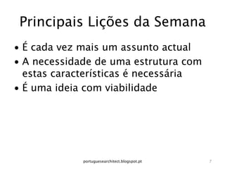 Principais Lições da Semana
•  É cada vez mais um assunto actual
•  A necessidade de uma estrutura com
   estas características é necessária
•  É uma ideia com viabilidade




              portuguesearchitect.blogspot.pt
   7
 