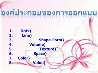 องค์ประกอบของการออกแบบ องค์ประกอบของการออกแบบ 1.จุด (Dots) 2.เส้น (Line) 3.รูปร่าง รูปทรง (Shape-Form) 4.ปริมาตร (Volume) 5.ลักษณะพื้นผิว (Texture) 6.บริเวณว่าง (Space) 7.สี (Color) 8.น้ำหนักสื่อ (Value) 