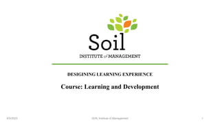 Course: Learning and Development
8/5/2023 SOIL Institute of Management 1
DESIGINING LEARNING EXPERIENCE
 