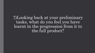 7)Looking back at your preliminary
tasks, what do you feel you have
learnt in the progression from it to
the full product?
 