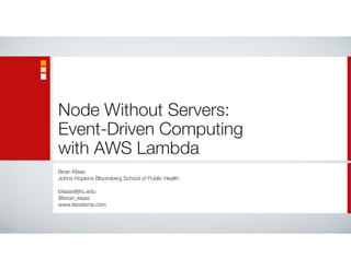 Node Without Servers:
Event-Driven Computing
with AWS Lambda
Brian Klaas
Johns Hopkins Bloomberg School of Public Health
bklaas@jhu.edu
@brian_klaas
www.iterateme.com
 