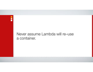 Never assume Lambda will re–use
a container.
 