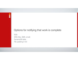 Options for notifying that work is complete
SQS
SNS (http, SMS, email)
DynamoDB table
File updating in S3
 