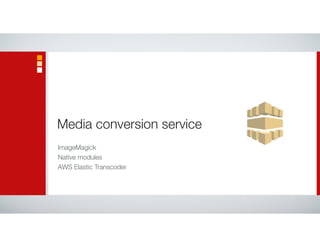 Media conversion service
ImageMagick
Native modules
AWS Elastic Transcoder
 