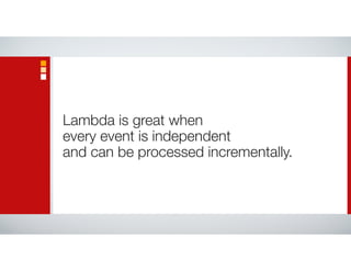 Lambda is great when
every event is independent
and can be processed incrementally.
 