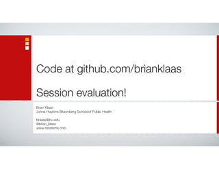 Code at github.com/brianklaas
Session evaluation!
Brian Klaas
Johns Hopkins Bloomberg School of Public Health
bklaas@jhu.edu
@brian_klaas
www.iterateme.com
 