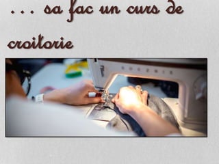 … sa fac un curs de
croitorie
 